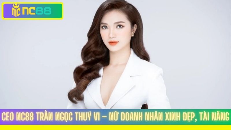 CEO NC88 Trần Ngọc Thuý Vi – Nữ doanh nhân xinh đẹp, tài năng